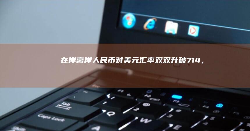 在岸、离岸人民币对美元汇率双双升破 7.14 ，如何看待本轮人民币汇率持续反弹？