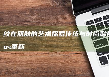 纹在肌肤的艺术：探索传统与时尚融合的文身革新