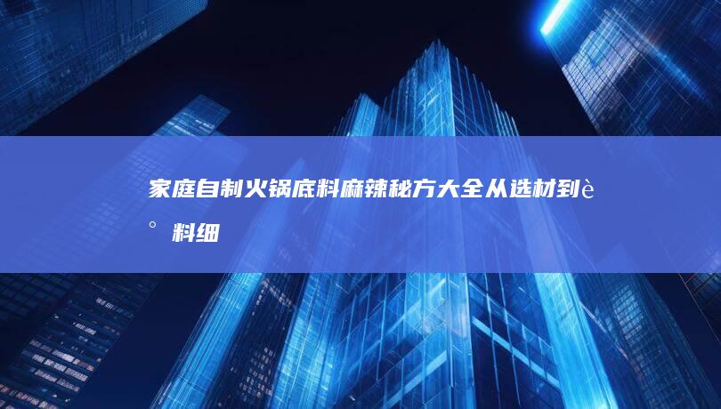 家庭自制火锅底料麻辣秘方大全：从选材到调料细致教程